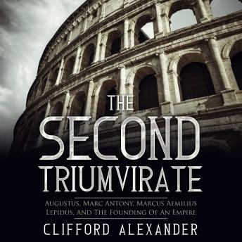 The Second Triumvirate: Augustus, Marc Antony, Marcus Aemilius Lepidus, and The Founding of An Empire