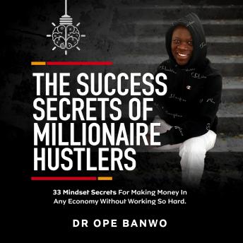 The Success Secrets of Millionaire Hustlers: 33 Mindset Secrets For Making Money in Any Economy Without Working So Hard