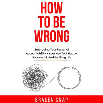 How To Be Wrong: Embracing Your Personal Accountability – Your Key To A Happy, Successful, And Fulfilling Life