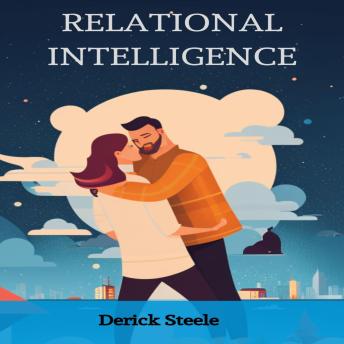 Download RELATIONAL INTELLIGENCE: Nurturing Connections and Building Meaningful Relationships (2023 Guide for Beginners) by Derick Steele
