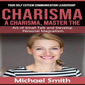 Charisma: Your Self Esteem Communication Leadership (A Charisma, Master the Art of Small Talk and Develop Personal Magnetism)