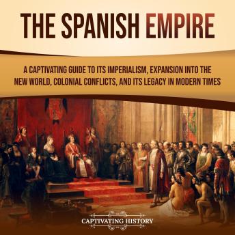 Download Spanish Empire: A Captivating Guide to Its Imperialism, Expansion into the New World, Colonial Conflicts, and Its Legacy in Modern Times by Captivating History