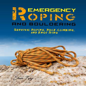 Download Emergency Roping and Bouldering: Survival Roping, Rock-Climbing, and Knot Tying by Sam Fury