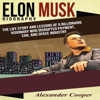 Download Elon Musk Biography by Alexander Cooper: The Life Story and Lessons of a Billionaire Visionary Who Disrupted Payment, Car, and Space Industry by Alexander Cooper