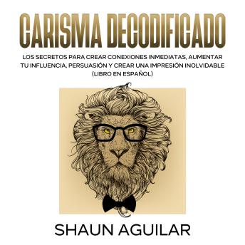 [Spanish] - Carisma Decodificado: Los secretos para crear conexiones inmediatas, aumentar tu influencia, persuasión y crear una impresión inolvidable
