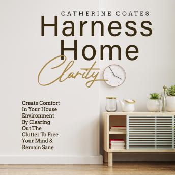 Harness Home Clarity: Create Comfort in Your House Environment by Clearing Out the Clutter to Free Your Mind and Remain Sane