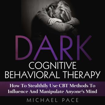Dark Cognitive Behavioral Therapy: How To Stealthily Use CBT Methods To Influence And Manipulate Anyone’s Mind