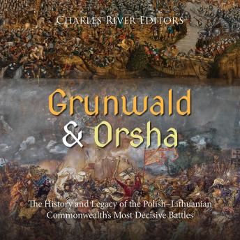 Download Grunwald and Orsha: The History and Legacy of the Polish–Lithuanian Commonwealth’s Most Decisive Battles by Charles River Editors