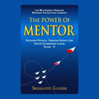 Download Power of Mentor - Volume II: LEAD WITH GUIDANCE: HARNESSING MENTORSHIP FOR EXCEPTIONAL LEADERSHIP: UNLEASHING POTENTIAL, EMBRACING DIVERSITY AND SHAPING EXTRAORDINARY LEADERS by Sreekanth Ganeshi