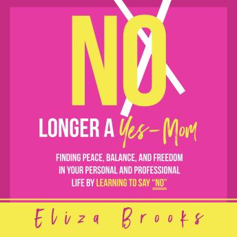 No Longer A Yes-Mom: Finding Peace, Balance, and Freedom in Your Personal and Professional Life by Learning to Say “No”
