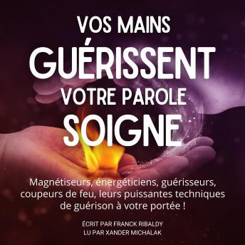 [French] - Vos mains guérissent votre parole soigne: Magnétiseurs, énergéticiens, guérisseurs, coupeurs de feu, leurs puissantes techniques de guérison à votre portée!