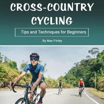 Cross-Country Cycling: Tips and Techniques for Beginners