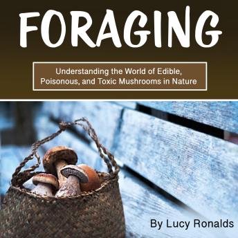 Foraging: Understanding the World of Edible, Poisonous, and Toxic Mushrooms in Nature