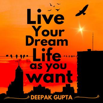 Live Your Dream Life As You Want: How to Learn About Life as Early as Possible and Live it With Great Intensity