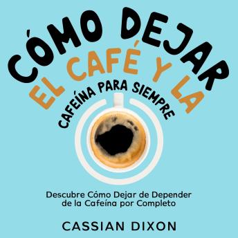 [Spanish] - Cómo Dejar el Café y la Cafeína para Siempre: Descubre Cómo Dejar de Depender de la Cafeína por Completo