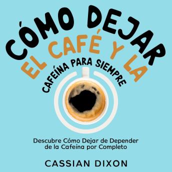 Cómo Dejar el Café y la Cafeína para Siempre: Descubre Cómo Dejar de Depender de la Cafeína por Completo