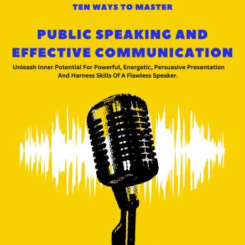 Ten Ways to Master Public Speaking and Effective Communication: Unleash Inner Potential For Powerful, Energetic, Persuasive Presentation And Harness Skills Of A Flawless Speaker.
