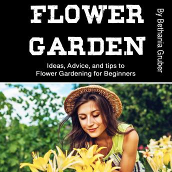 Flower Garden: Ideas, Advice, and tips to Flower Gardening for Beginners