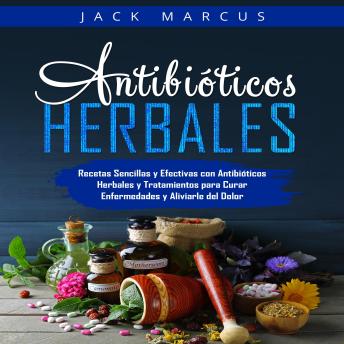 Antibióticos Herbales: Recetas Sencillas y Efectivas con Antibióticos Herbales y Tratamientos para Curar Enfermedades y Aliviarle del Dolor