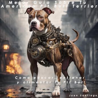 [Spanish] - Mejor Guía Sobre Tu American Pit Bull Terrier: Como educar, entrenar y alimentar tu Pit Bull