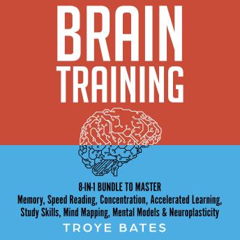 Download Brain Training: 8-in-1 Bundle to Master Memory, Speed Reading, Concentration, Accelerated Learning, Study Skills, Mind Mapping, Mental Models & Neuroplasticity by Troye Bates