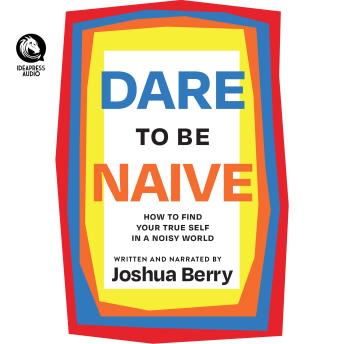 Download Dare to Be Naive: How to Find Your True Self in a Noisy World by Joshua Berry