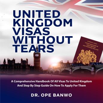 UNITED KINGDOM VISAS WITHOUT TEARS: A comprehensive Handbook Of All Visas To United Kingdom And Step By Step Guide On How To Apply For Them.