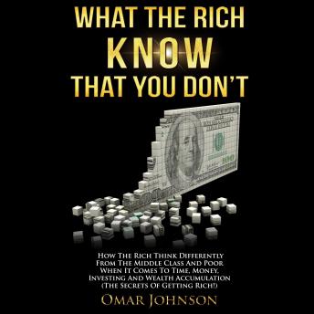 Download What the Rich Know That You Don’t: How The Rich Think Differently From The Middle Class And Poor When It Comes To Time, Money, Investing And Wealth Accumulation (The Secrets Of Getting Rich!) by Omar Johnson