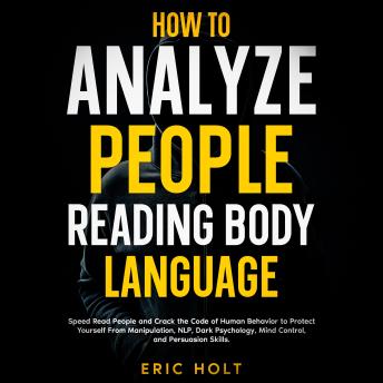 How To Analyze People Reading Body Language: Speed Read People and Crack the Code of Human Behavior to Protect Yourself From Manipulation, NLP, Dark Psychology, Mind Control, and Persuasion Skills.