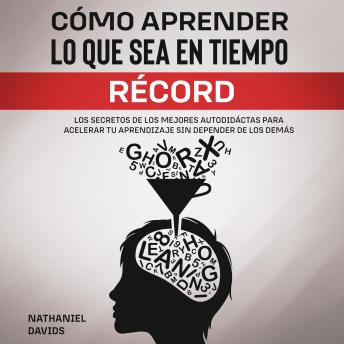 Cómo Aprender lo que Sea en Tiempo Récord: Los secretos de los mejores autodidáctas para acelerar tu aprendizaje sin depender de los demás