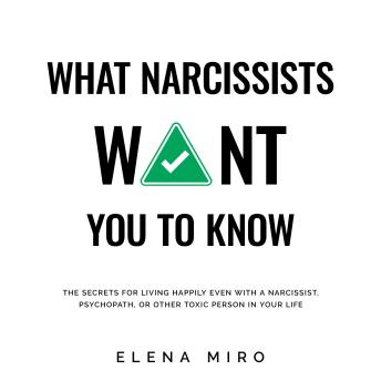 What Narcissists Want You to Know: The Secrets for Living Happily Even with a Narcissist, Psychopath, or Other Toxic Person in Your Life