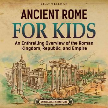 Download Ancient Rome for Kids: An Enthralling Overview of the Roman Kingdom, Republic, and Empire by Billy Wellman