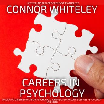 Careers In Psychology: A Guide To Careers In Clinical Psychology, Forensic Psychology, Business Psychology And More