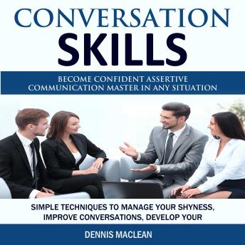 Conversation Skills: Become Confident Assertive Communication Master in Any Situation (Simple Techniques to Manage Your Shyness, Improve Conversations, Develop Your)