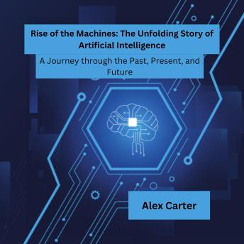 Rise of the Machines: The Unfolding Story of Artificial Intelligence: A Journey through the Past, Present, and Future