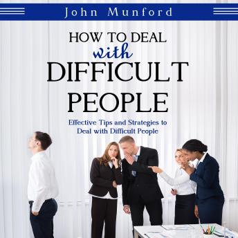 How to Deal with Difficult People: Effective Tips and Strategies to Deal with Difficult People