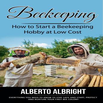 Download Beekeeping: How to Start a Beekeeping Hobby at Low Cost (Everything You Need to Know to Stay Safe and Start, Protect and Nurture Your First Bee Colony) by Alberto Albright