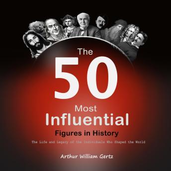 Download 50 Most Influential Figures in History: The Life and Legacy of the Individuals Who Shaped the World by Arthur  William Gertz
