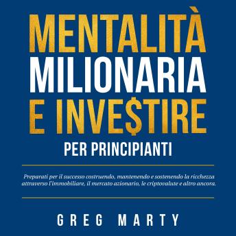 [Italian] - Mentalità milionaria e investire per principianti: Preparati per il successo costruendo, mantenendo e sostenendo la ricchezza attraverso l'immobiliare, il mercato azionario, le criptovalute e altro ancora.
