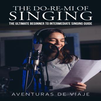 The Do-Re-Mi of Singing: The Ultimate Beginner to Intermediate Singing Guide