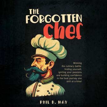 Download Forgotten Chef: Winning the culinary battle: finding yourself, igniting your passions and building confidence in the food journey one skill at a time! by Phil D. May