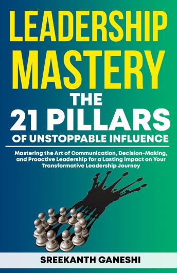 Leadership Mastery: The 21 Pillars of Unstoppable Influence: Mastering the Art of Communication, Decision-Making, and Proactive Leadership for a Lasting Impact on Your Transformative Leadership Journey
