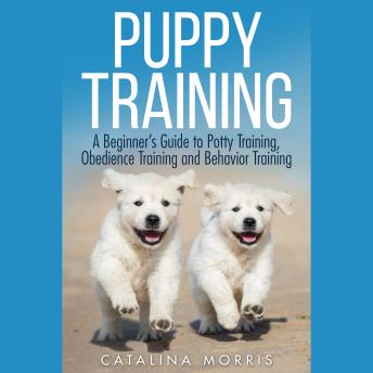 Puppy Training: A Beginner's Guide to Potty Training, Obedience Training and Behavior Training
