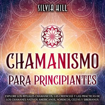 Chamanismo para principiantes: Explore los rituales chamánicos, las creencias y las prácticas de los chamanes nativos americanos, nórdicos, celtas y siberianos