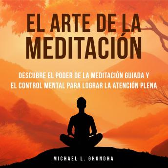 [Spanish] - El Arte De La Meditación: Descubre El Poder De La Meditación Guiada Y El Control Mental Para Lograr La Atención Plena