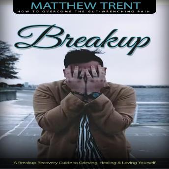 Download Breakup: How to Overcome the Gut-wrenching Pain (A Breakup Recovery Guide to Grieving, Healing & Loving Yourself) by Matthew Trent