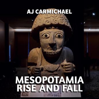 Mesopotamia, Rise and Fall: A History of Civilizations, A Legacy of Science, and the Birth of Literature in the Ancient Near East
