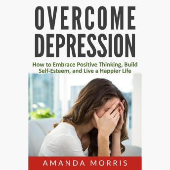 Overcome Depression: How to Embrace Positive Thinking, Build Self-Esteem, and Live a Happier Life