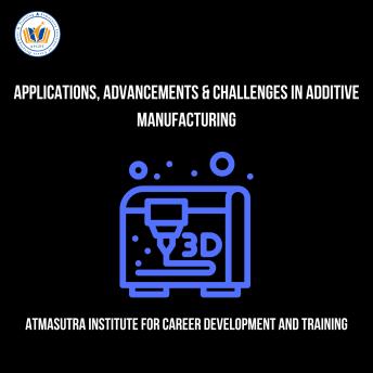 Applications, Advancements & Challenges In Additive Manufacturing: Learn all about additive manufacturing today!