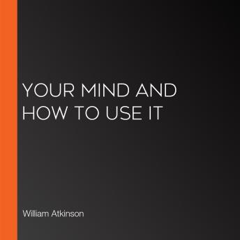 Download Your Mind and How to Use It by William Atkinson